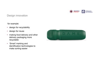 Design innovation
for example:
• design for recyclability
• design for reuse
• making food delivery and other
delivery packaging more
recyclable
• ‘Smart’ marking and
identification technologies to
make sorting easier
 