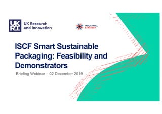 ISCF Smart Sustainable
Packaging: Feasibility and
Demonstrators
Briefing Webinar – 02 December 2019
 