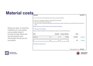 Material costs
Please be clear on what the
materials are, just putting
consumables doesn’t
provide enough detail and
we will request more
information should you be
successful
 