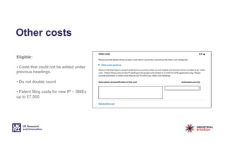 Other costs
Eligible:
• Costs that could not be added under
previous headings.
• Do not double count
• Patent filing costs for new IP – SMEs
up to £7,500
 