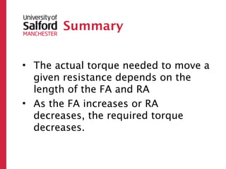 Summary


• The actual torque needed to move a
  given resistance depends on the
  length of the FA and RA
• As the FA increases or RA
  decreases, the required torque
  decreases.
 