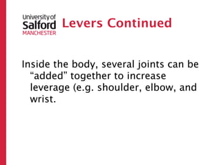 Levers Continued


Inside the body, several joints can be
  “added” together to increase
  leverage (e.g. shoulder, elbow, and
  wrist.
 