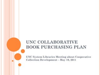 UNC COLLABORATIVE BOOK PURCHASING PLAN UNC System Libraries Meeting about Cooperative Collection Development – May 19, 2011 