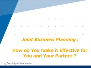 ir, Dominique Vanhamme
Joint Business Planning :
How do You make it Effective for
You and Your Partner ?
 