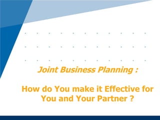 Joint Business Planning :
How do You make it Effective for
You and Your Partner ?
 