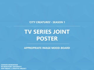 TV SERIES JOINT
POSTER
‘CITY CREATURES’- SEASON 1
APPROPRIATE IMAGE MOOD-BOARD
CONNOR MOREWOOD
DE MONTFORT UNIVERSITY
NEW MEDIA 2: CREATIVE PROJECT
 