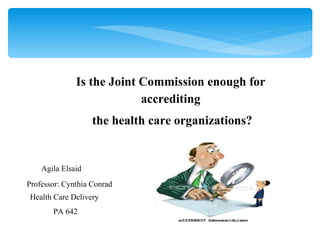 Is the Joint Commission enough for accrediting the health care organizations? Agila Elsaid   Professor: Cynthia Conrad Health Care Delivery  PA 642 