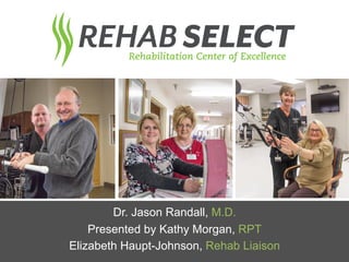Dr. Jason Randall, M.D.
Presented by Kathy Morgan, RPT
Elizabeth Haupt-Johnson, Rehab Liaison
 