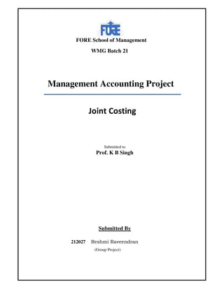 FORE School of Management
WMG Batch 21

Management Accounting Project
Joint Costing

Submitted to

Prof. K B Singh

Submitted By
212027

Reshmi Raveendran
(Group Project)

 