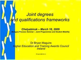 Joint degrees
and qualifications frameworks
Chelyabinsk – March 16, 2009
Bologna Process Seminar – Joint Programmes and Student Mobility
Dr Bryan Maguire
Higher Education and Training Awards Council
Ireland
Bmaguire@hetac.ie
 