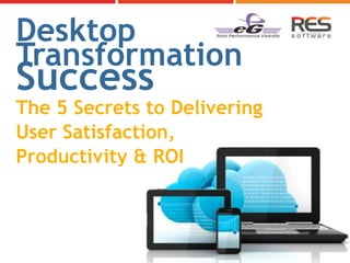 Desktop
Transformation
Success
The 5 Secrets to Delivering
User Satisfaction,
Productivity & ROI
 