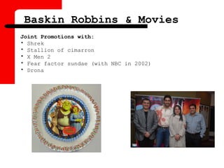 Joint Promotions with:
• Shrek
• Stallion of cimarron
• X Men 2
• Fear factor sundae (with NBC in 2002)
• Drona
Baskin Robbins & Movies
 