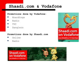 Shaadi.com & Vodafone
Promotions done by Vodafone:
 Hoardings
 Radio
 TVC
 Danglers
Promotions done by Shaadi.com
 Online
 Radio
 