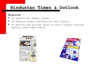 Hindustan Times & Outlook
Objective:
 To capture the Mumbai market
 To enhance reader satisfaction and loyalty
 To develop and provide value to their readers through
special subscriber offers
 