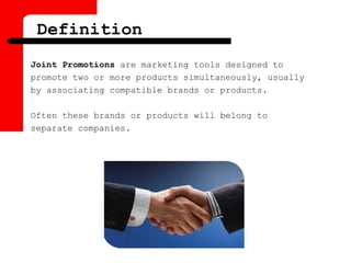 Definition
Joint Promotions are marketing tools designed to
promote two or more products simultaneously, usually
by associating compatible brands or products.
Often these brands or products will belong to
separate companies.
 
