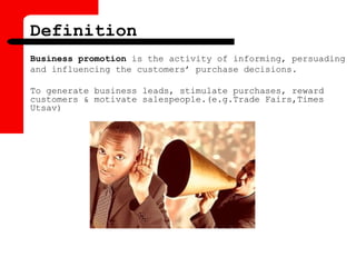 Business promotion is the activity of informing, persuading
and influencing the customers’ purchase decisions.
To generate business leads, stimulate purchases, reward
customers & motivate salespeople.(e.g.Trade Fairs,Times
Utsav)
Definition
 