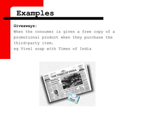 Examples
Giveaways:
When the consumer is given a free copy of a
promotional product when they purchase the
third-party item.
eg Vivel soap with Times of India
 
