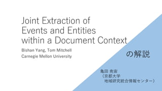 Joint Extraction of
Events and Entities
within a Document Context
Bishan Yang, Tom Mitchell
Carnegie Mellon University の解説
亀田 尭宙
（京都大学
地域研究統合情報センター）
 