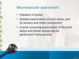 C
L
I
N
I
C
A
L
D
A
Y
Neurovascular assessment
• Palpation of pulses
• Detailed examination of each nerve, and
its sensory and motor component
• A quick screening examination of the joint
above and below should also be
performed if time permits
 