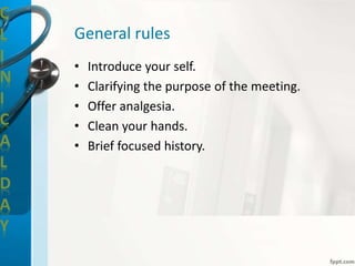 C
L
I
N
I
C
A
L
D
A
Y
General rules
• Introduce your self.
• Clarifying the purpose of the meeting.
• Offer analgesia.
• Clean your hands.
• Brief focused history.
 