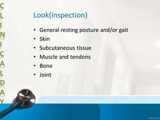 C
L
I
N
I
C
A
L
D
A
Y
Look(inspection)
• General resting posture and/or gait
• Skin
• Subcutaneous tissue
• Muscle and tendons
• Bone
• Joint
 