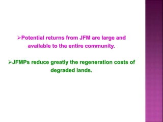 Potential returns from JFM are large and
available to the entire community.
JFMPs reduce greatly the regeneration costs of
degraded lands.
 