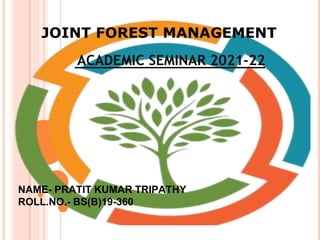 JOINT FOREST MANAGEMENT
ACADEMIC SEMINAR 2021-22
NAME- PRATIT KUMAR TRIPATHY
ROLL.NO.- BS(B)19-360
 
