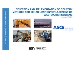 PROGRAM MANAGEMENT
|
ENGINEERING
|
PLANNING

SELECTION AND IMPLEMENTATION OF DELIVERY
METHODS FOR REHABILITATION/REPLACEMENT OF
WASTEWATER SYSTEMS
November 14, 2013

 