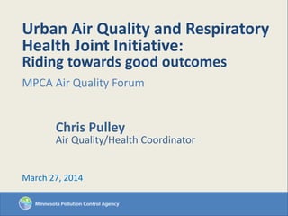 Urban Air Quality and Respiratory
Health Joint Initiative:
Riding towards good outcomes
MPCA Air Quality Forum
Chris Pulley
Air Quality/Health Coordinator
March 27, 2014
 