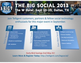 Join Telligent customers, partners & fellow social technology
enthusiasts for this major event in September.
Early Bird Savings End May 31!
Learn More & Register Today: http://telligent.com/bigsocial/
 