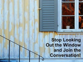 Stop Looking Out the Window and Join the Conversation! 