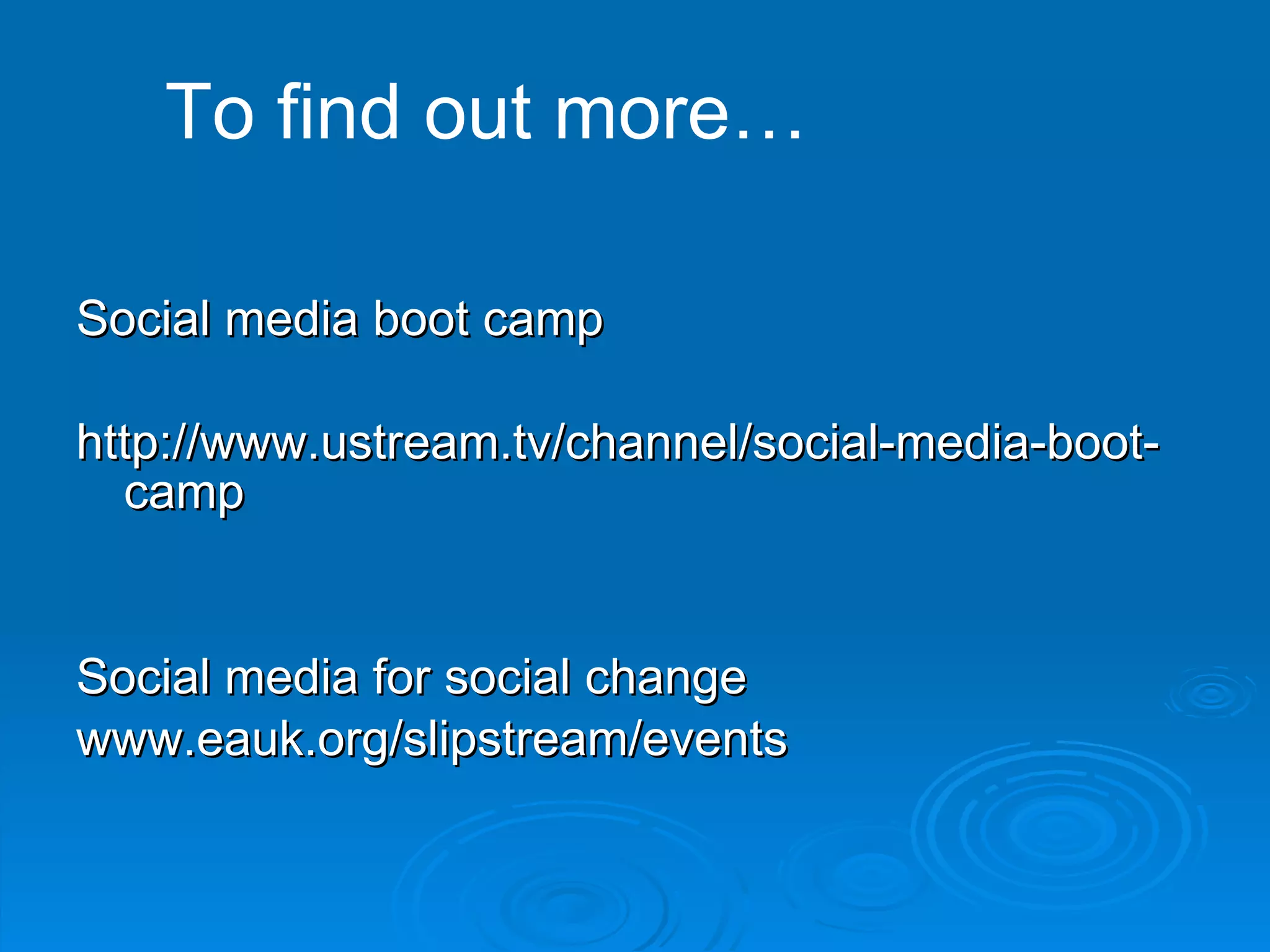 Social media boot camp http://www.ustream.tv/channel/social-media-boot-camp Social media for social change www.eauk.org/slipstream/events To find out more… 
