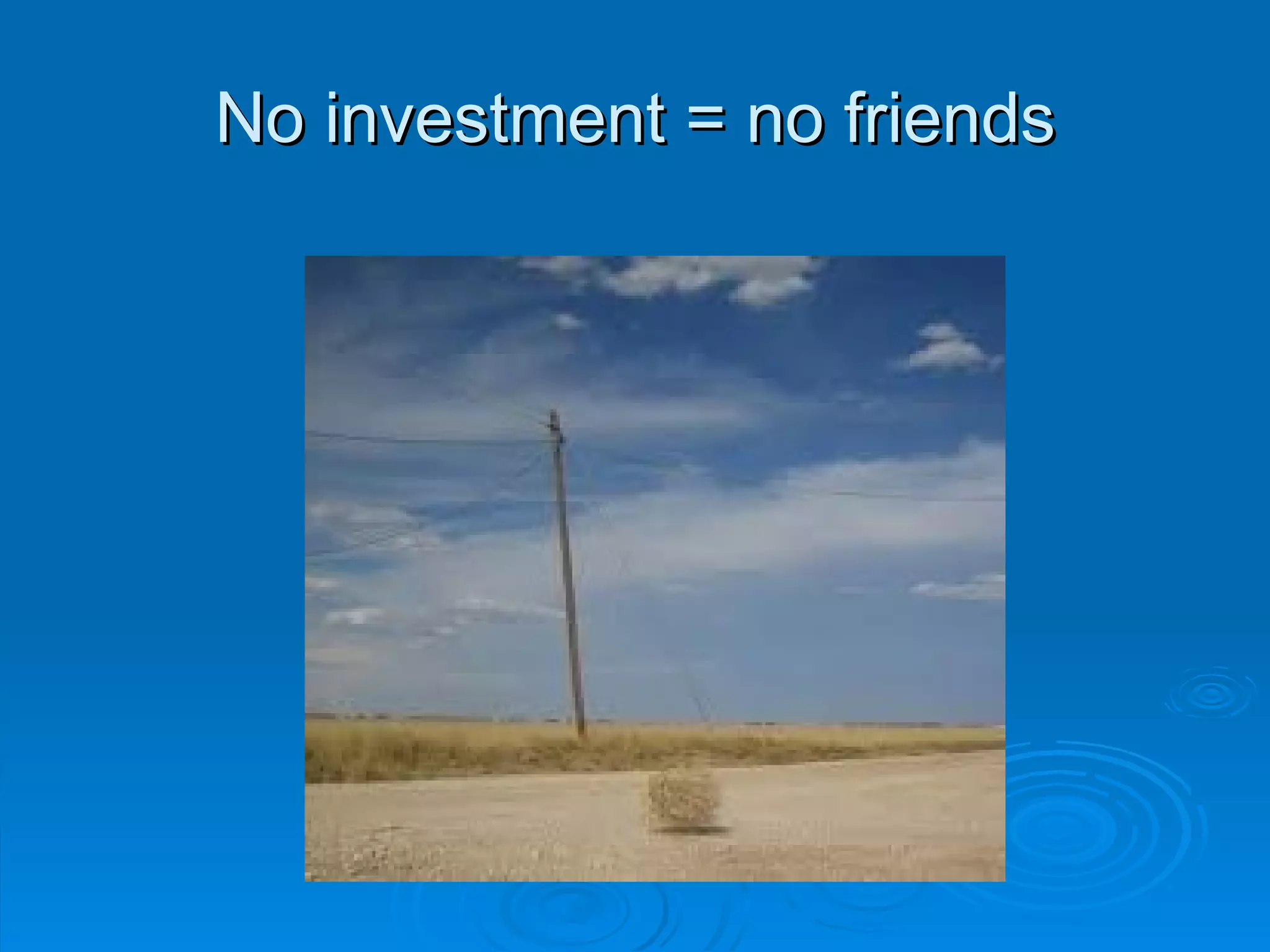 No investment = no friends 