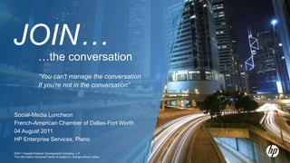…the conversation “You can't manage the conversation  If you're not in the conversation” Social-Media Luncheon   French-American Chamber of Dallas-Fort Worth 04 August 2011 HP Enterprise Services, Plano ©2011 Hewlett-Packard Development Company, L.P.  The information contained herein is subject to change without notice Join… 