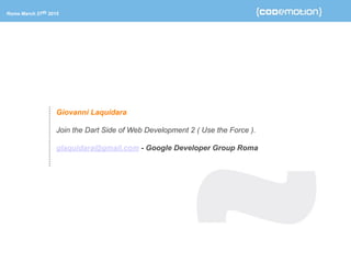 Giovanni Laquidara
Join the Dart Side of Web Development 2 ( Use the Force ).
glaquidara@gmail.com - Google Developer Group Roma
Rome March 27th 2015
 