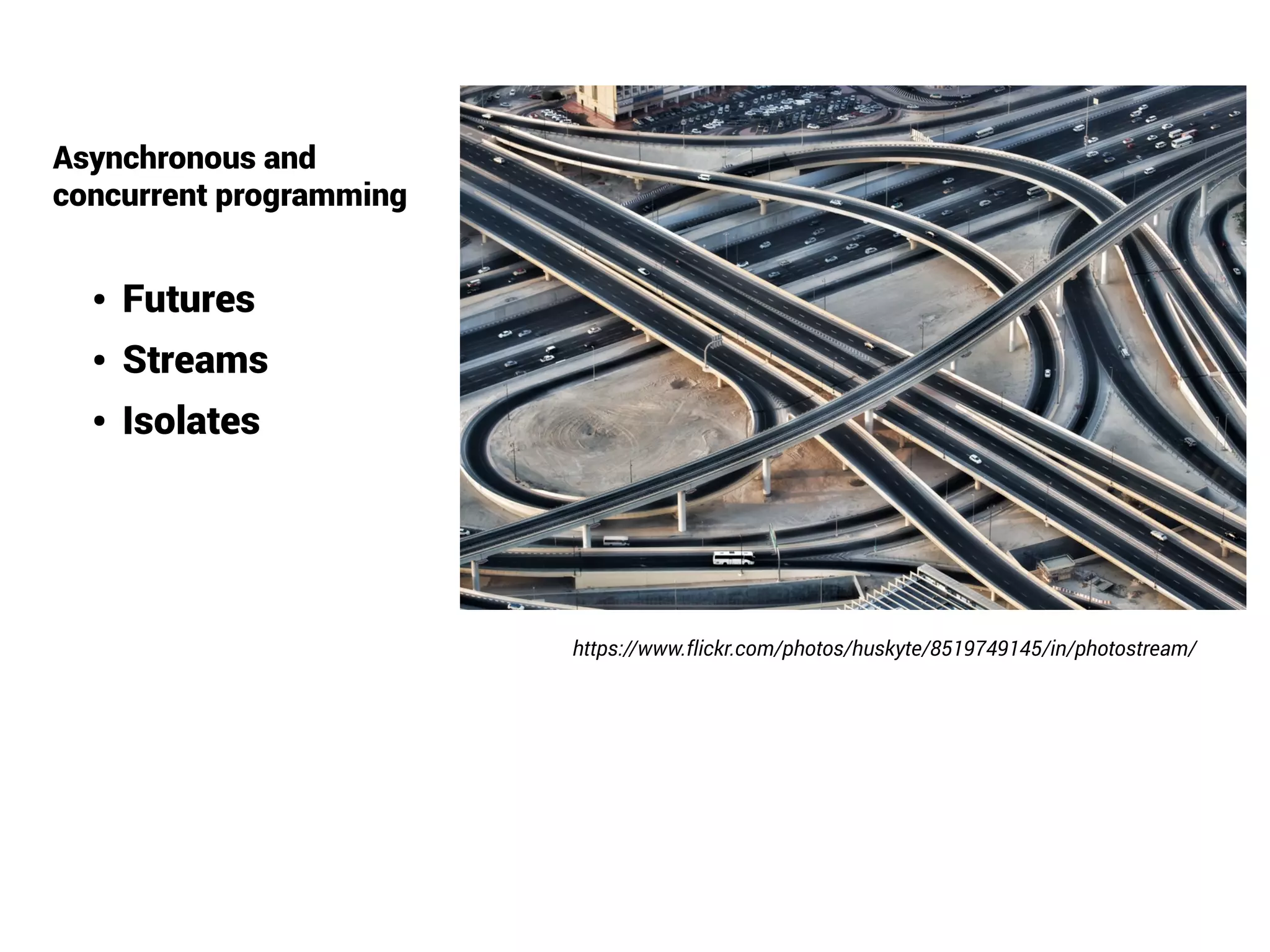 Asynchronous and
concurrent programming
https://www.flickr.com/photos/huskyte/8519749145/in/photostream/
● Futures
● Streams
● Isolates
 