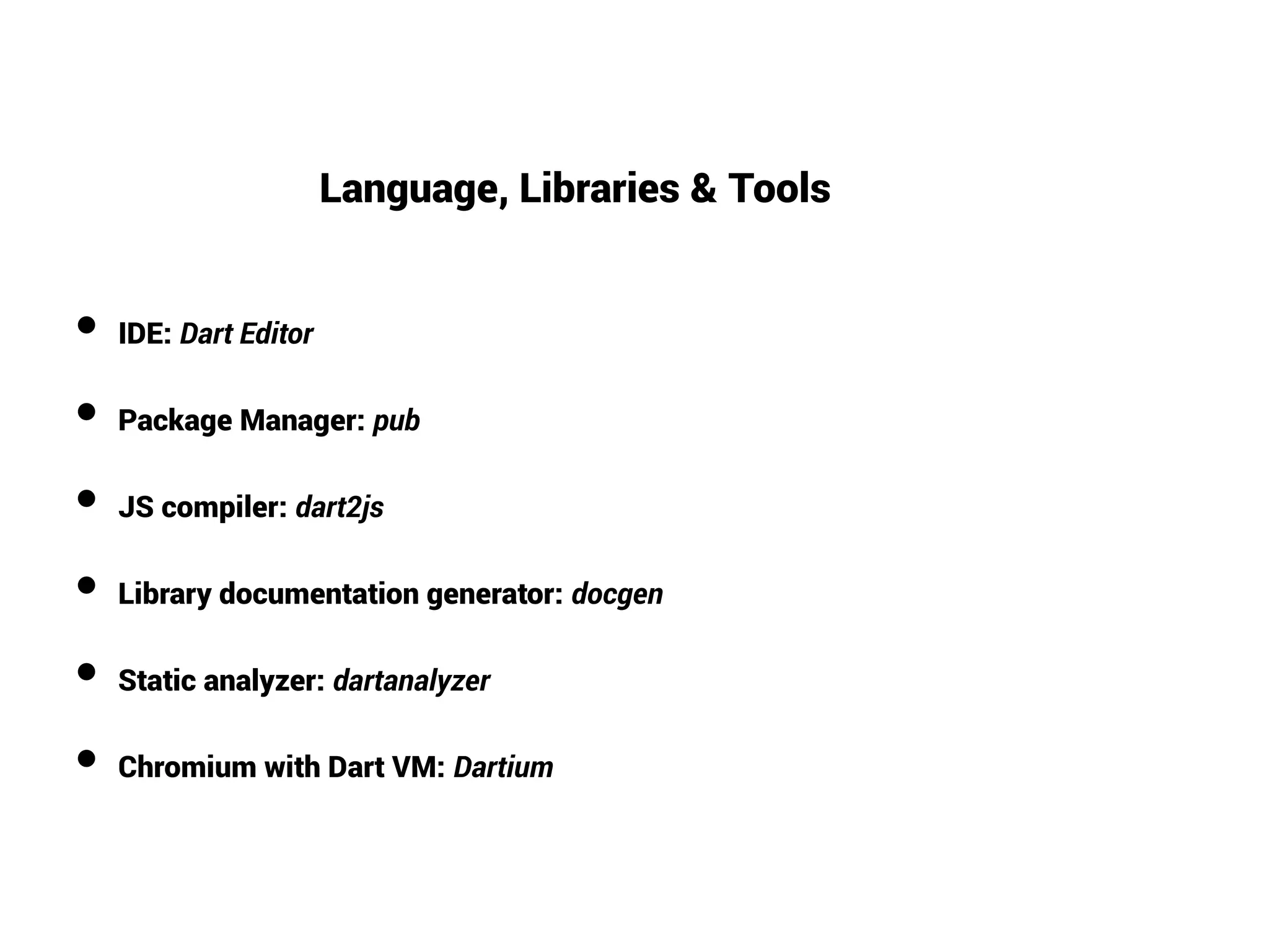●
IDE: Dart Editor
●
Package Manager: pub
●
JS compiler: dart2js
●
Library documentation generator: docgen
●
Static analyzer: dartanalyzer
●
Chromium with Dart VM: Dartium
Language, Libraries & Tools
 