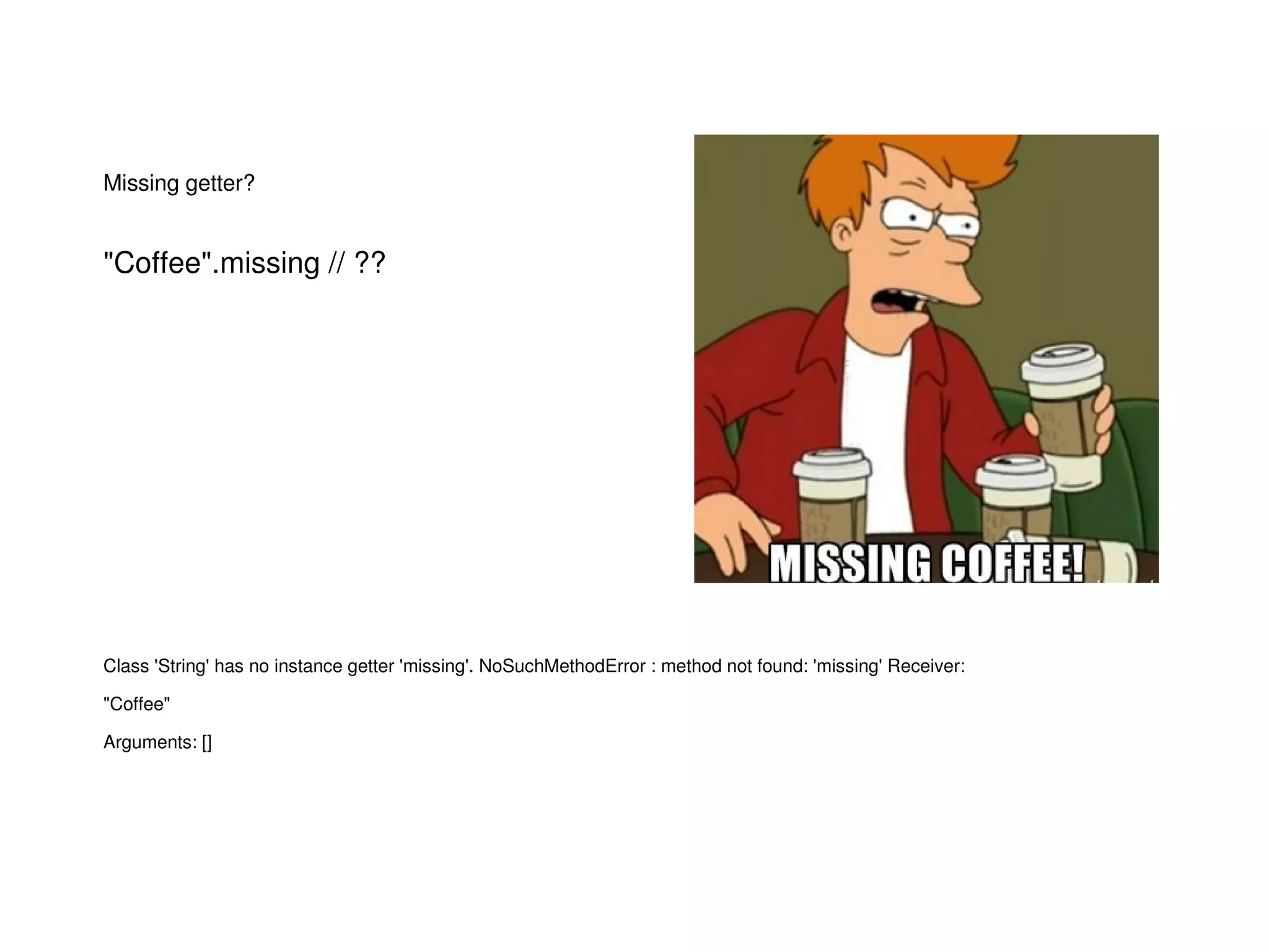 Missing getter?
"Coffee".missing // ??
Class 'String' has no instance getter 'missing'. NoSuchMethodError : method not found: 'missing' Receiver: 
"Coffee"
Arguments: [] 
 