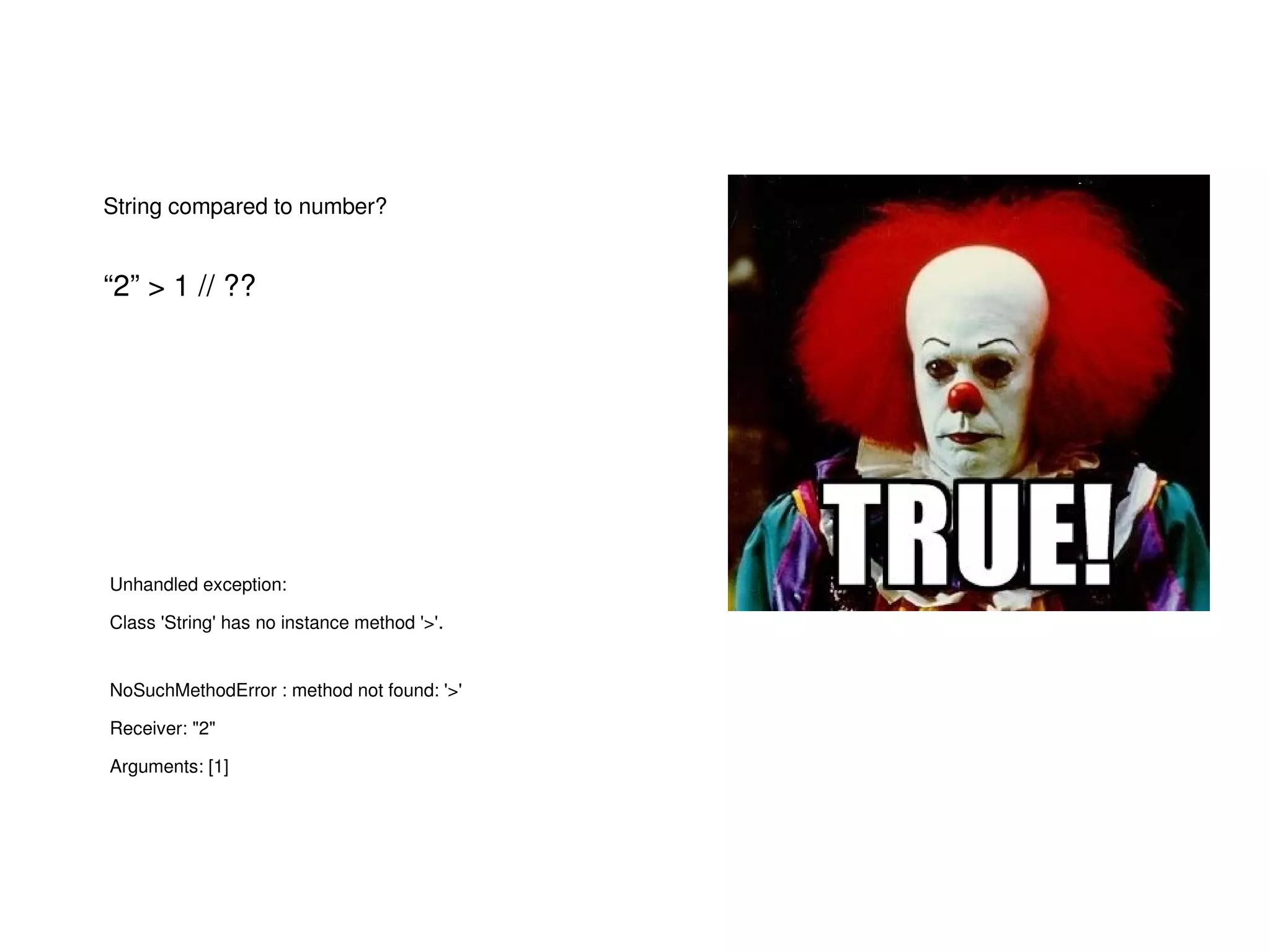 String compared to number?
“2” > 1 // ?? 
Unhandled exception:
Class 'String' has no instance method '>'.
NoSuchMethodError : method not found: '>'
Receiver: "2"
Arguments: [1]
 