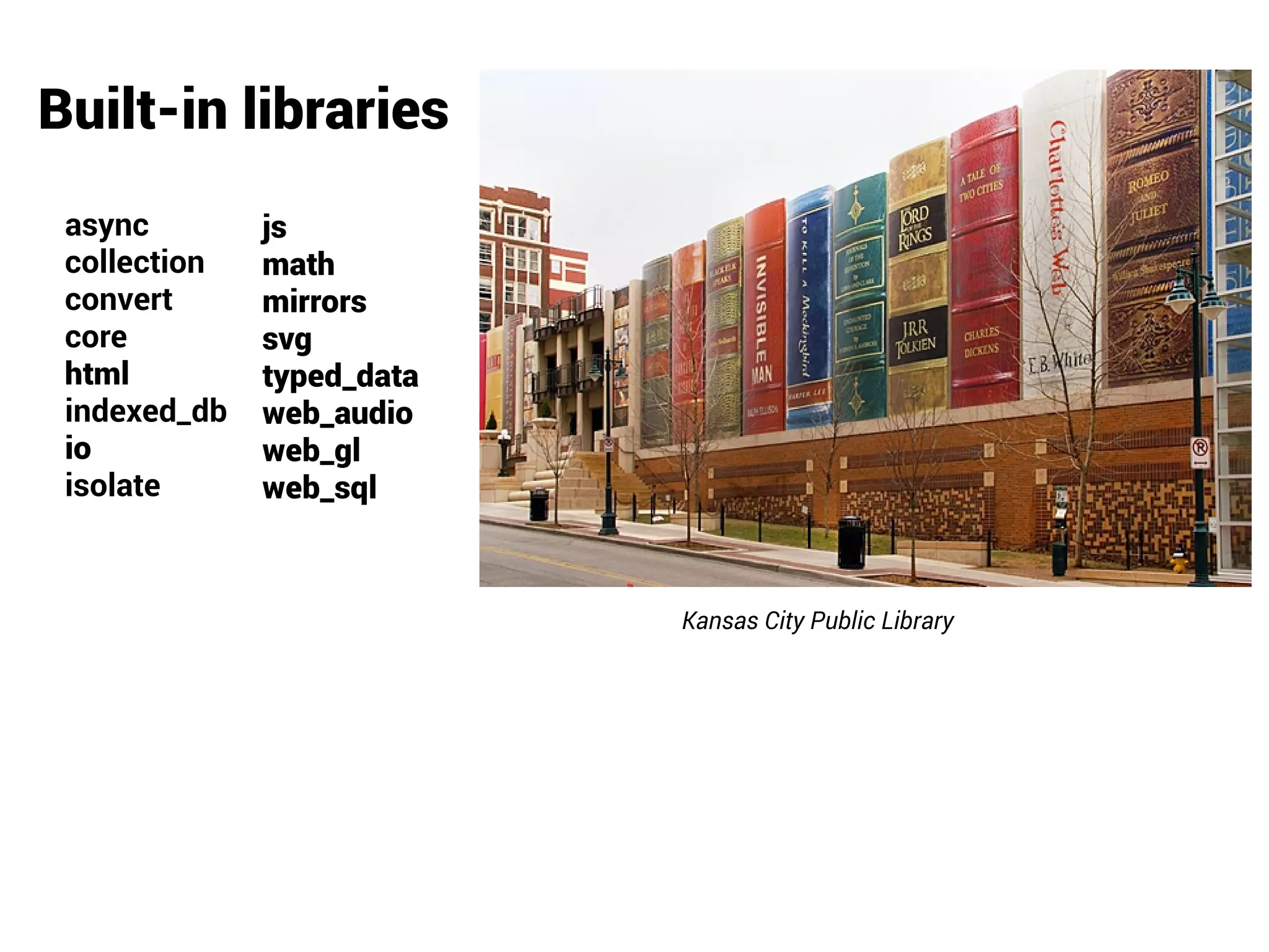 Built-in libraries
async
collection
convert
core
html
indexed_db
io
isolate
js
math
mirrors
svg
typed_data
web_audio
web_gl
web_sql
Kansas City Public Library
 