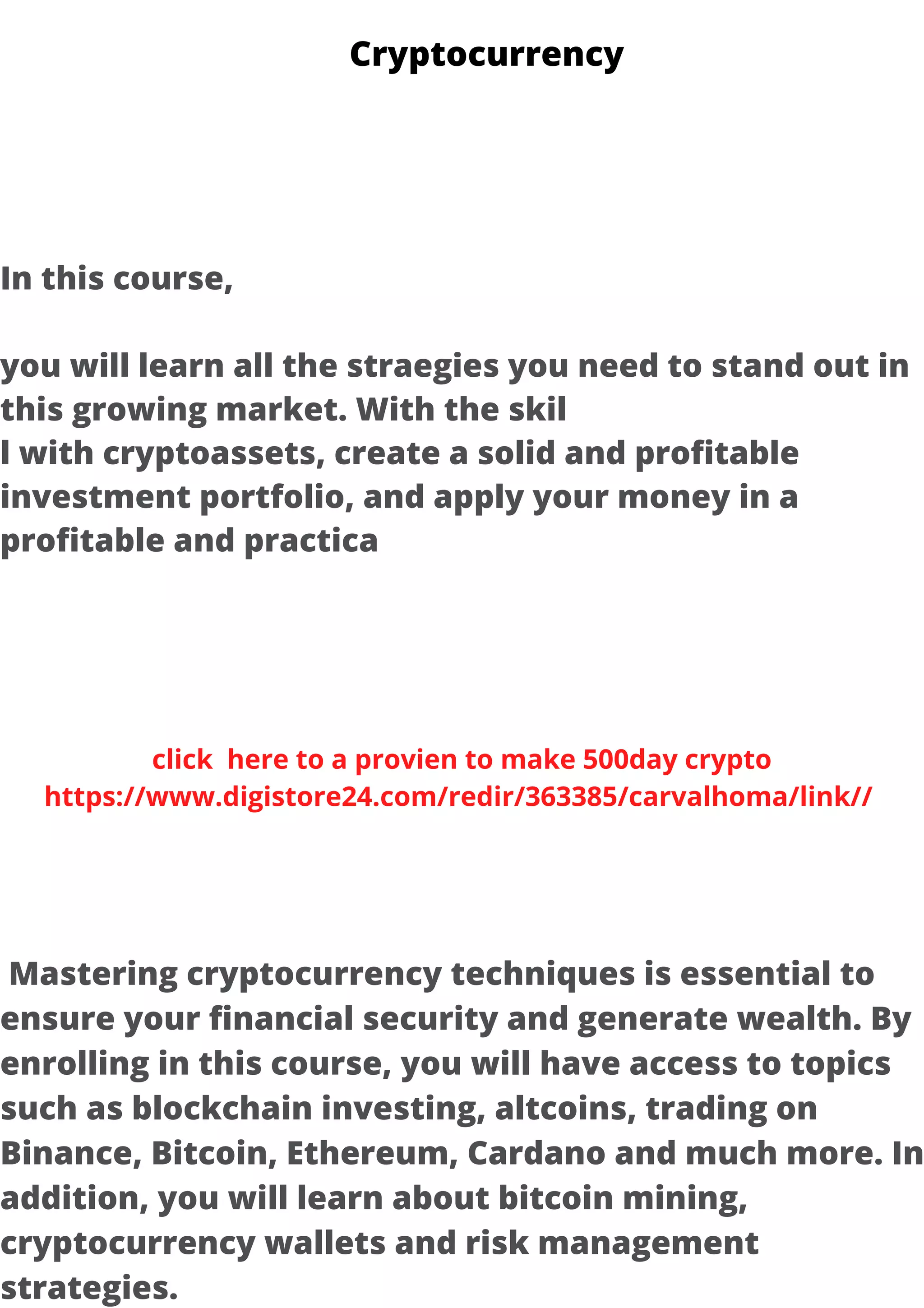 In this course,
you will learn all the straegies you need to stand out in
this growing market. With the skil
l with cryptoassets, create a solid and profitable
investment portfolio, and apply your money in a
profitable and practica
Mastering cryptocurrency techniques is essential to
ensure your financial security and generate wealth. By
enrolling in this course, you will have access to topics
such as blockchain investing, altcoins, trading on
Binance, Bitcoin, Ethereum, Cardano and much more. In
addition, you will learn about bitcoin mining,
cryptocurrency wallets and risk management
strategies.
click here to a provien to make 500day crypto
https://www.digistore24.com/redir/363385/carvalhoma/link//
Smart Cryptocurrency VIP