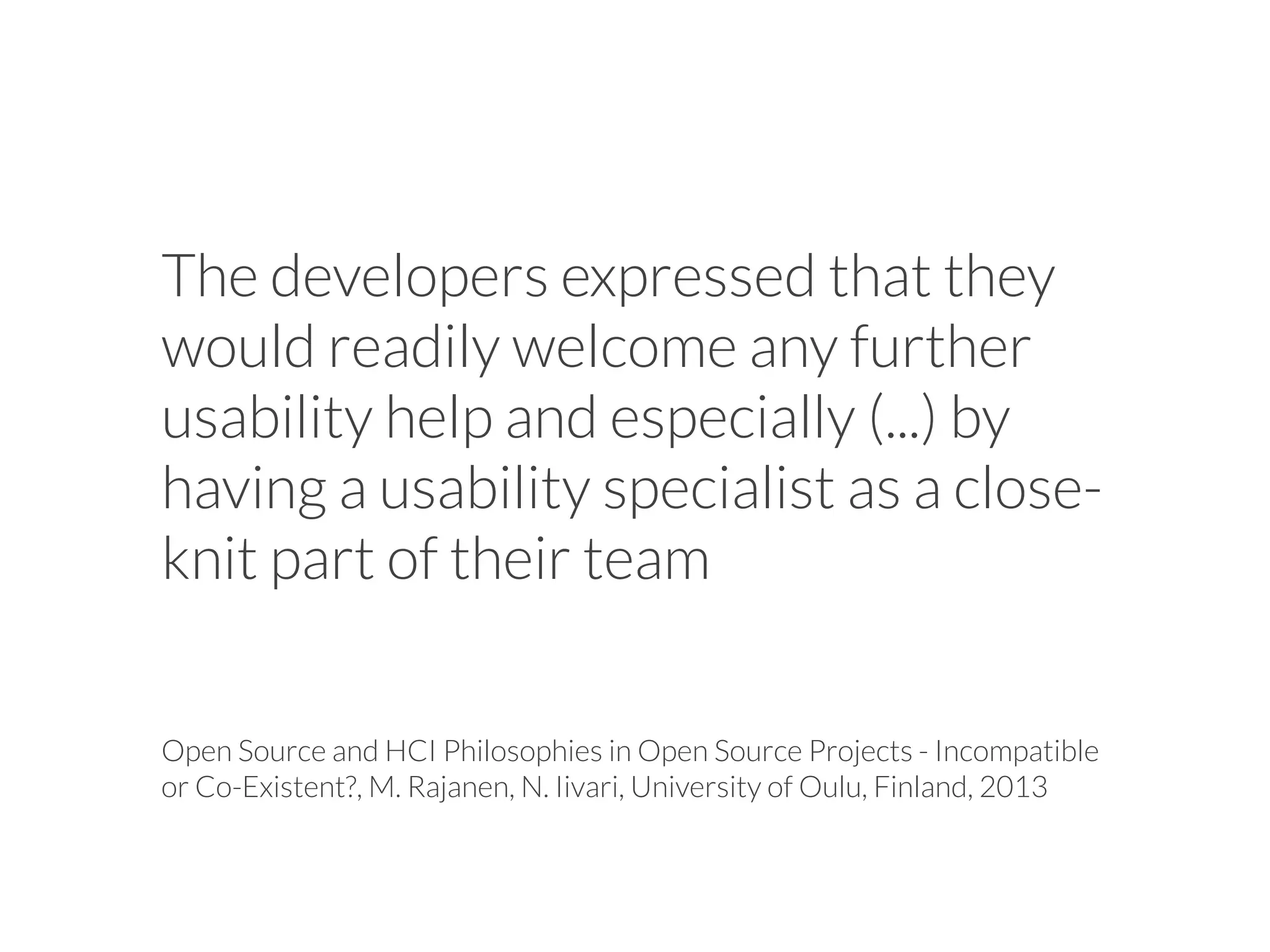 The developers expressed that they
would readily welcome any further
usability help and especially (...) by
having a usability specialist as a close-
knit part of their team
Open Source and HCI Philosophies in Open Source Projects - Incompatible
or Co-Existent?, M. Rajanen, N. Iivari, University of Oulu, Finland, 2013
 