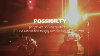 POSSIBILTY
people are seeking spiritual health
but cannot ﬁnd trusting communities to learn with
 