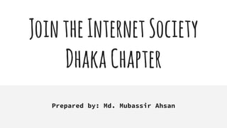 JointheInternetSociety
DhakaChapter
Prepared by: Md. Mubassir Ahsan
 