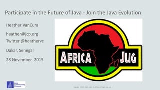 Copyright © 2014, Oracle and/or its affiliates. All rights reserved. |
Participate in the Future of Java - Join the Java Evolution
Heather VanCura
heather@jcp.org
Twitter @heathervc
Dakar, Senegal
28 November 2015
 