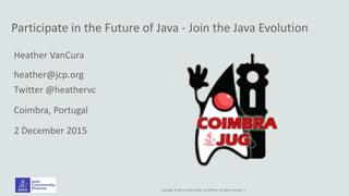 Copyright © 2014, Oracle and/or its affiliates. All rights reserved. |
Participate in the Future of Java - Join the Java Evolution
Heather VanCura
heather@jcp.org
Twitter @heathervc
Coimbra, Portugal
2 December 2015
 