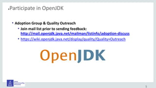 ●Participate in OpenJDK
5
• Adoption Group & Quality Outreach
• Join mail list prior to sending feedback:
http://mail.openjdk.java.net/mailman/listinfo/adoption-discuss
• https://wiki.openjdk.java.net/display/quality/Quality+Outreach
 
