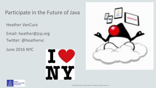 Copyright © 2014, Oracle and/or its affiliates. All rights reserved. |
Participate in the Future of Java
Heather VanCura
Email: heather@jcp.org
Twitter: @heathervc
June 2016 NYC
 