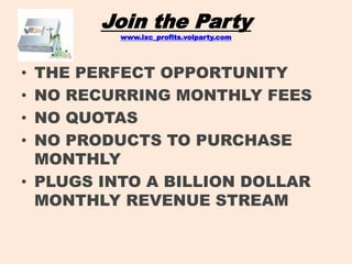 Join the Partywww.ixc_profits.voiparty.com THE PERFECT OPPORTUNITY  NO RECURRING MONTHLY FEES  NO QUOTAS  NO PRODUCTS TO PURCHASE MONTHLY PLUGS INTO A BILLION DOLLAR MONTHLY REVENUE STREAM 