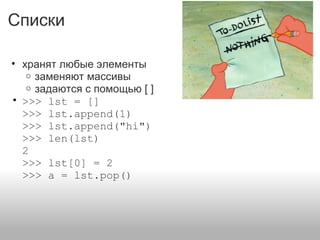 Списки
• хранят любые элементы
o заменяют массивы
o задаются с помощью [ ]
• >>> lst = []
>>> lst.append(1)
>>> lst.append("hi")
>>> len(lst)
2
>>> lst[0] = 2
>>> a = lst.pop()
 